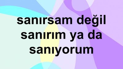 Sanırsam değil Sanırım ya da Sanıyorum